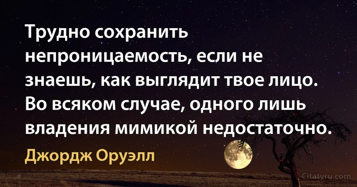 Трудно сохранить непроницаемость, если не знаешь, как выглядит твое лицо. Во всяком случае, одного лишь владения мимикой недостаточно. (Джордж Оруэлл)