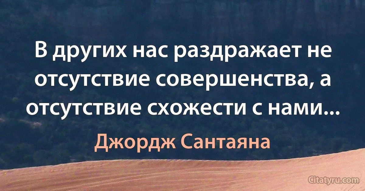 В других нас раздражает не отсутствие совершенства, а отсутствие схожести с нами... (Джордж Сантаяна)