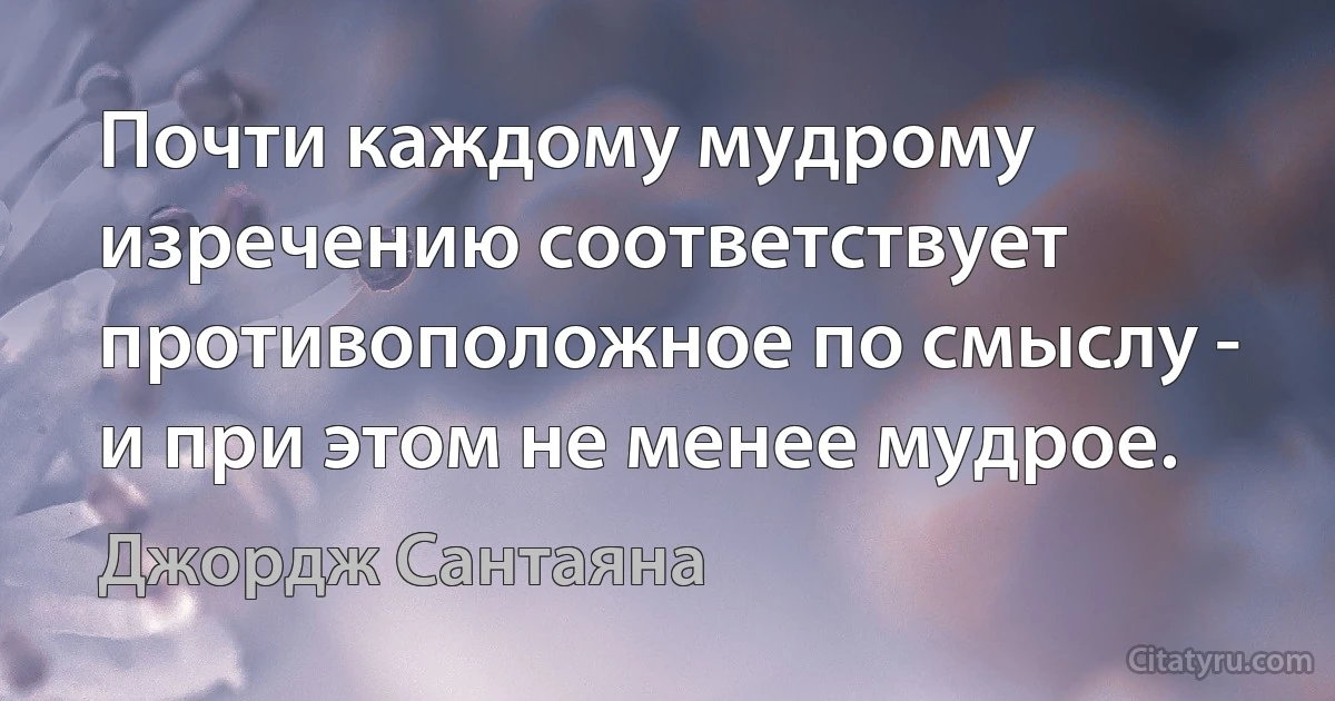 Почти каждому мудрому изречению соответствует противоположное по смыслу - и при этом не менее мудрое. (Джордж Сантаяна)