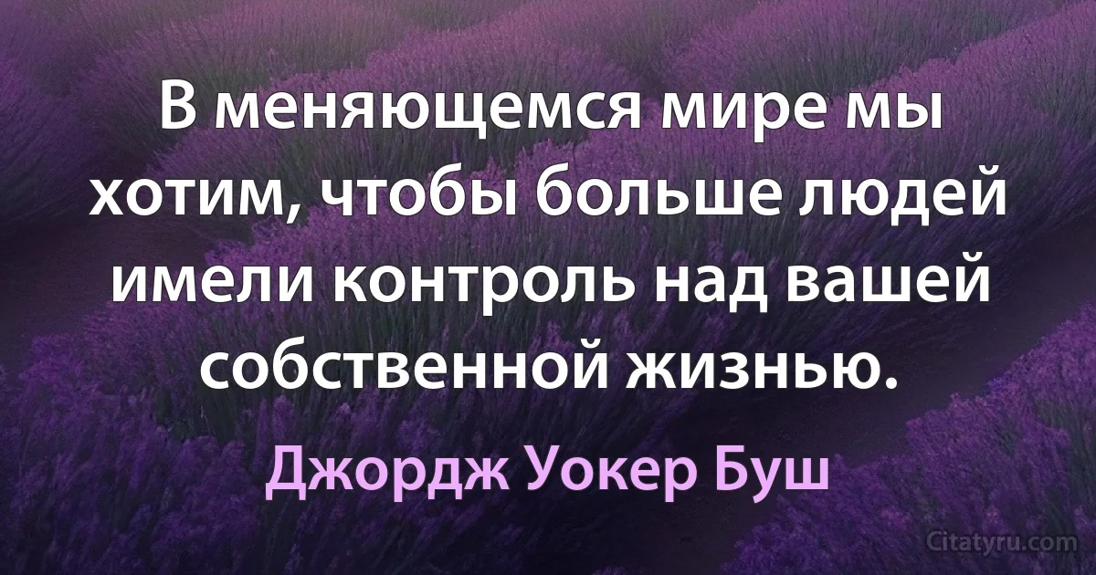 В меняющемся мире мы хотим, чтобы больше людей имели контроль над вашей собственной жизнью. (Джордж Уокер Буш)