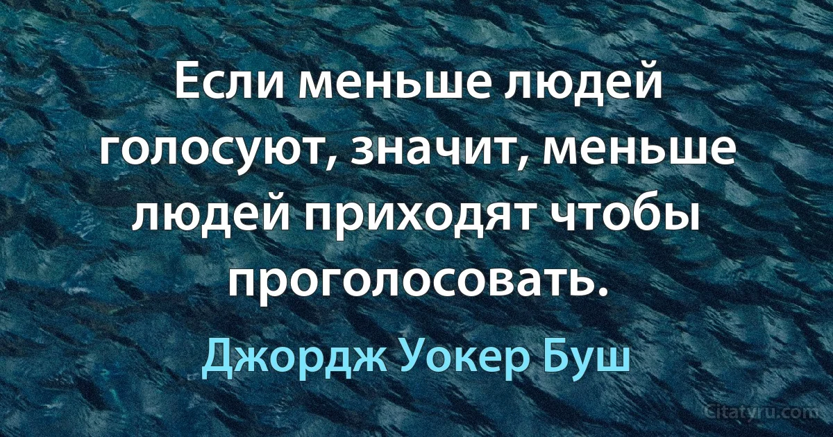 Если меньше людей голосуют, значит, меньше людей приходят чтобы проголосовать. (Джордж Уокер Буш)