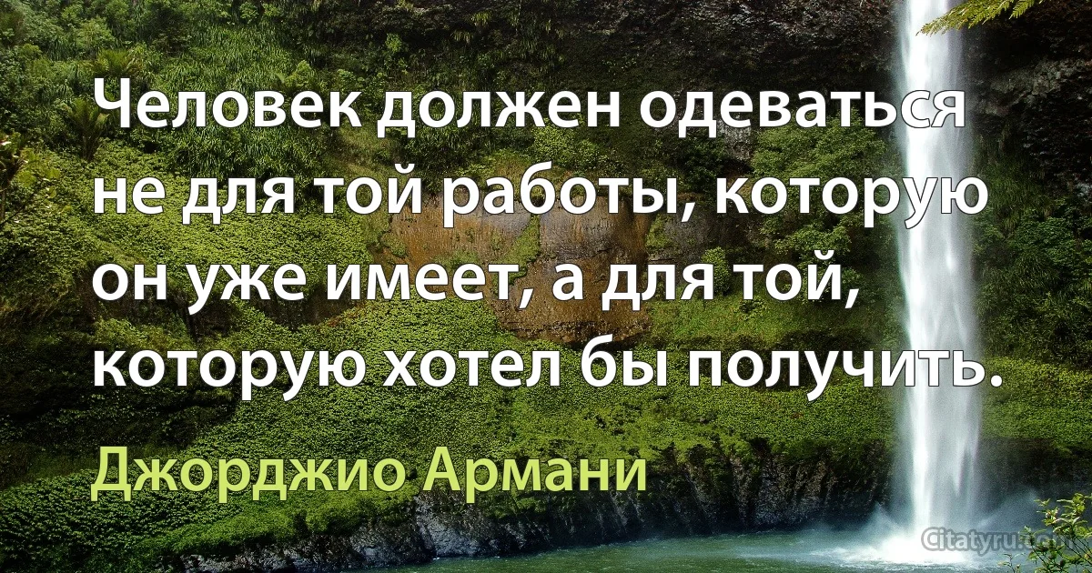 Человек должен одеваться не для той работы, которую он уже имеет, а для той, которую хотел бы получить. (Джорджио Армани)