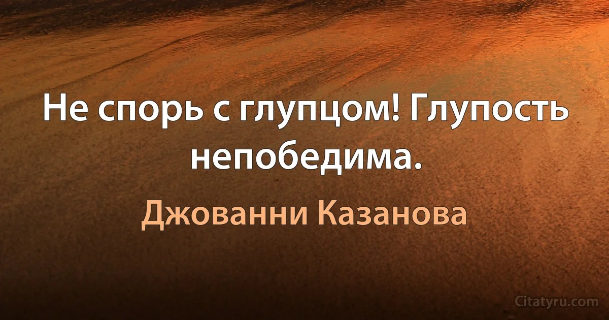 Не спорь с глупцом! Глупость непобедима. (Джованни Казанова)