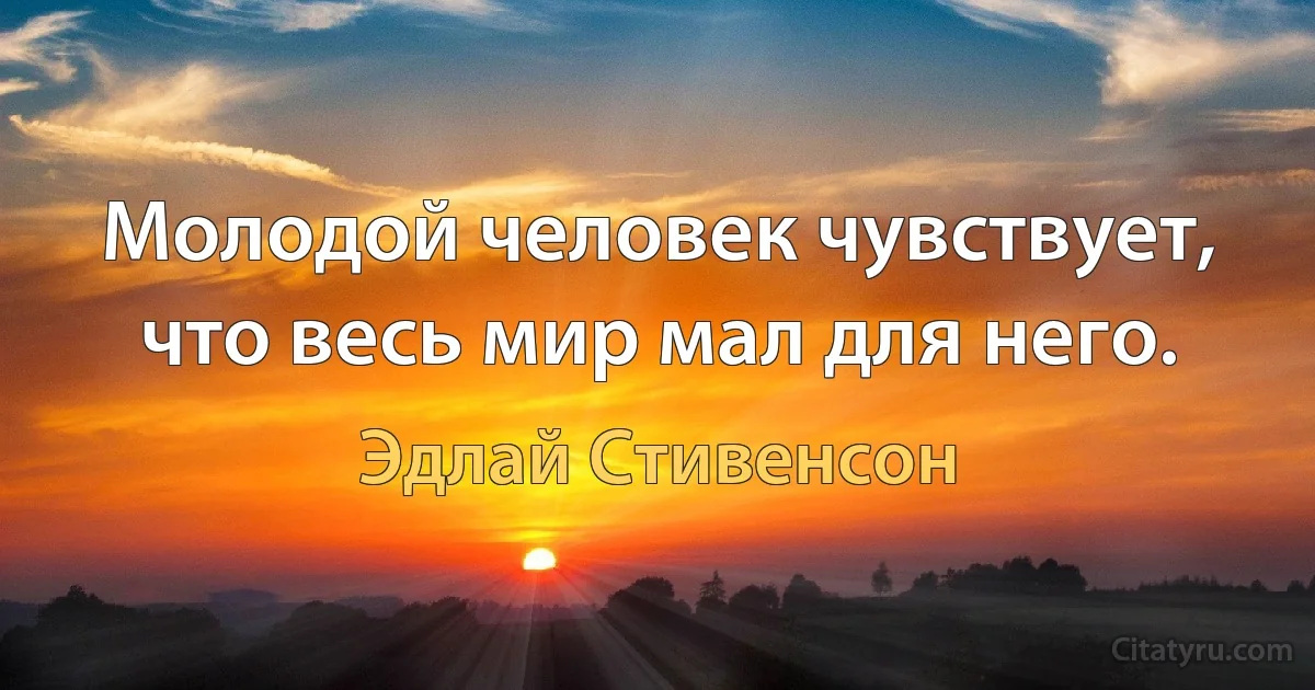 Молодой человек чувствует, что весь мир мал для него. (Эдлай Стивенсон)