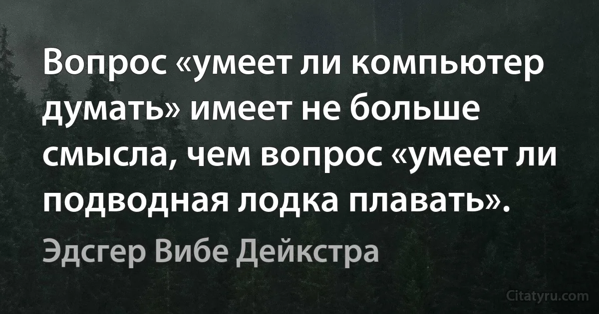 Вопрос «умеет ли компьютер думать» имеет не больше смысла, чем вопрос «умеет ли подводная лодка плавать». (Эдсгер Вибе Дейкстра)