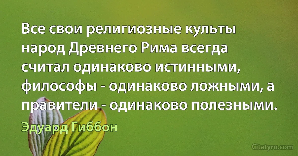 Все свои религиозные культы народ Древнего Рима всегда считал одинаково истинными, философы - одинаково ложными, а правители - одинаково полезными. (Эдуард Гиббон)