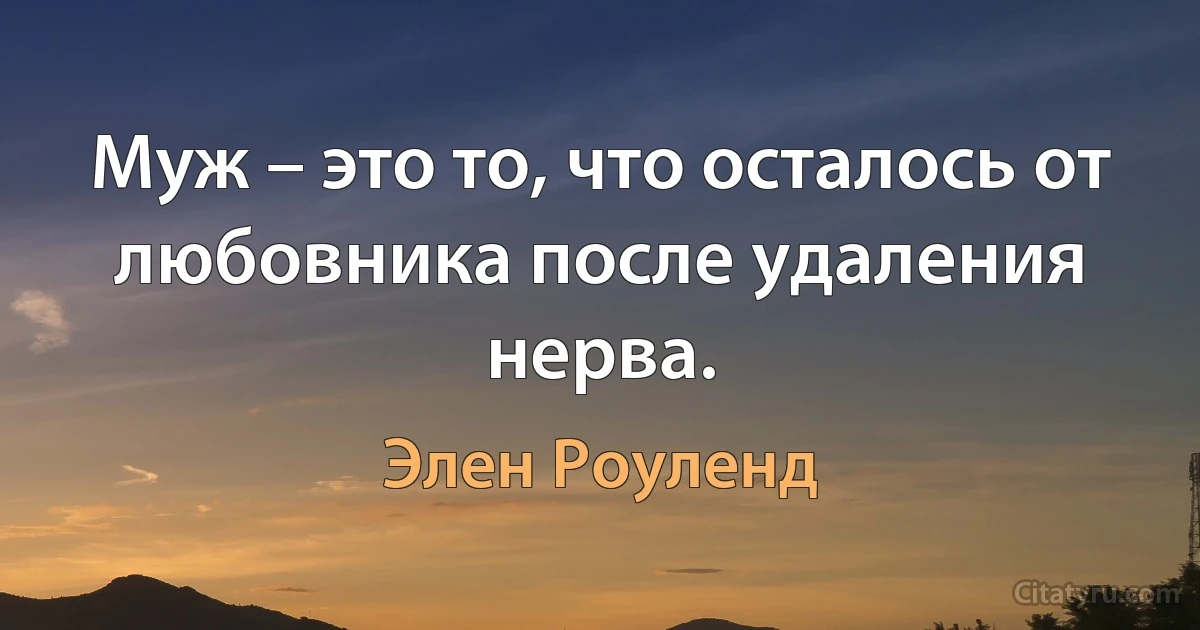 Муж – это то, что осталось от любовника после удаления нерва. (Элен Роуленд)