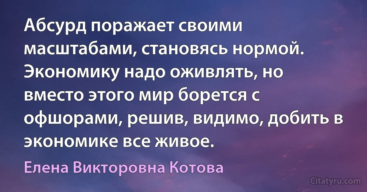 Абсурд поражает своими масштабами, становясь нормой. Экономику надо оживлять, но вместо этого мир борется с офшорами, решив, видимо, добить в экономике все живое. (Елена Викторовна Котова)