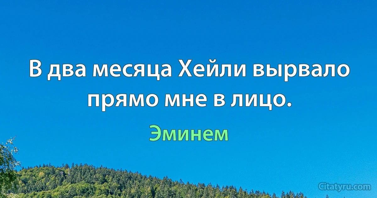 В два месяца Хейли вырвало прямо мне в лицо. (Эминем)