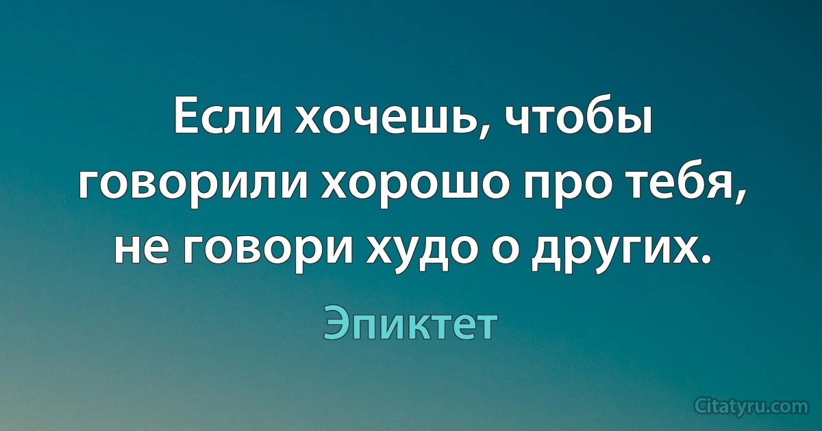 Если хочешь, чтобы говорили хорошо про тебя, не говори худо о других. (Эпиктет)