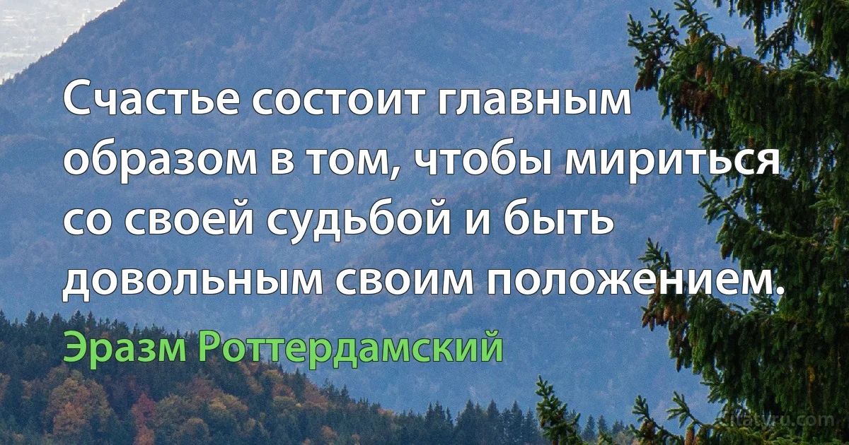 Счастье состоит главным образом в том, чтобы мириться со своей судьбой и быть довольным своим положением. (Эразм Роттердамский)