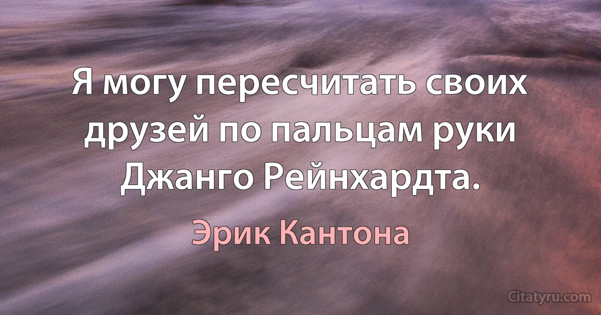 Я могу пересчитать своих друзей по пальцам руки Джанго Рейнхардта. (Эрик Кантона)