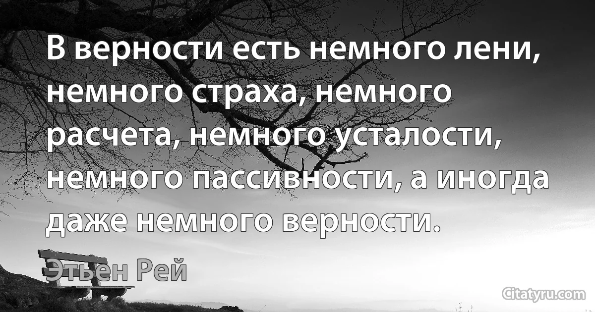 В верности есть немного лени, немного страха, немного расчета, немного усталости, немного пассивности, а иногда даже немного верности. (Этьен Рей)