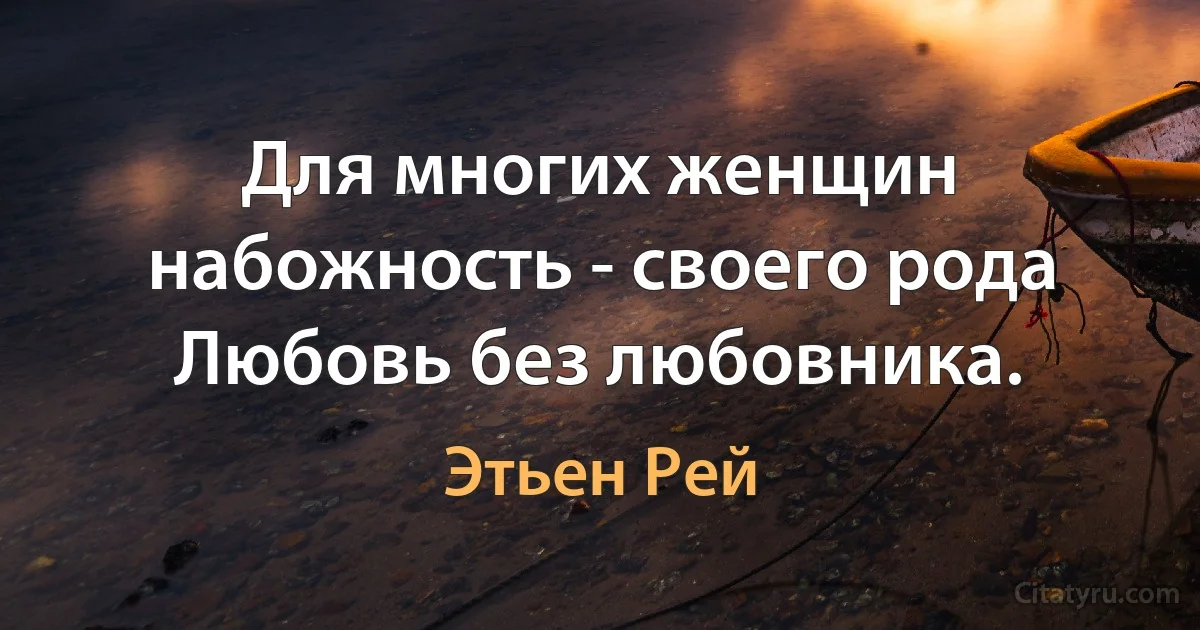 Для многих женщин набожность - своего рода Любовь без любовника. (Этьен Рей)