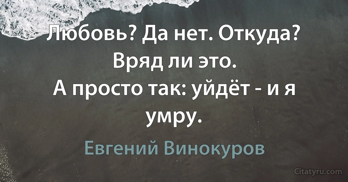 Любовь? Да нет. Откуда? Вряд ли это.
А просто так: уйдёт - и я умру. (Евгений Винокуров)