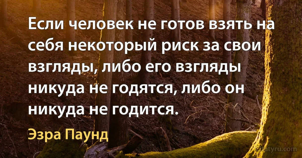 Если человек не готов взять на себя некоторый риск за свои взгляды, либо его взгляды никуда не годятся, либо он никуда не годится. (Эзра Паунд)