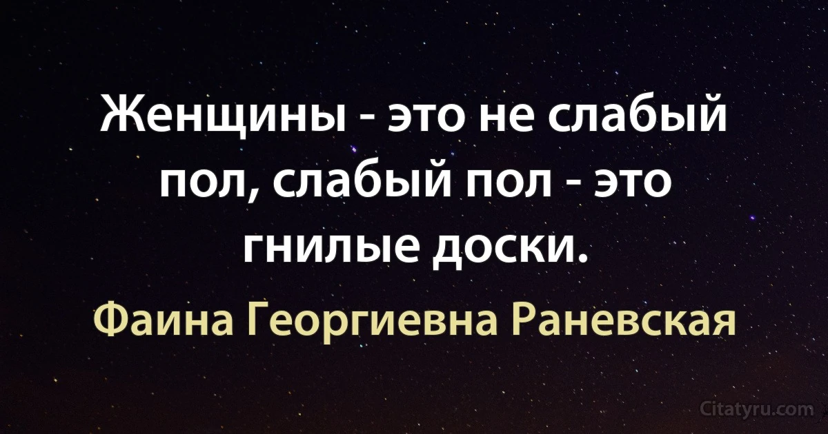 Женщины - это не слабый пол, слабый пол - это гнилые доски. (Фаина Георгиевна Раневская)