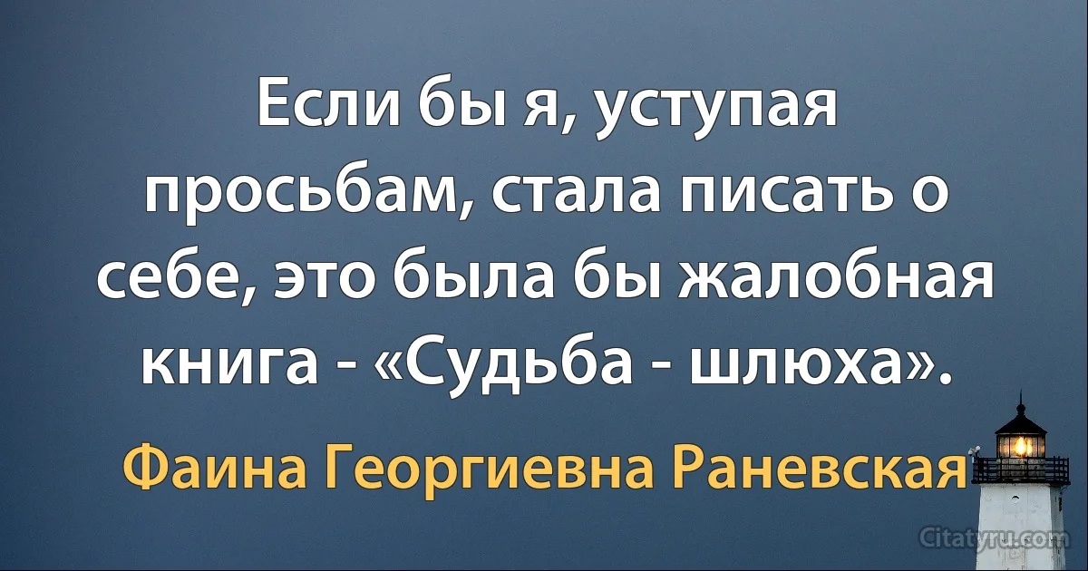 Если бы я, уступая просьбам, стала писать о себе, это была бы жалобная книга - «Судьба - шлюха». (Фаина Георгиевна Раневская)