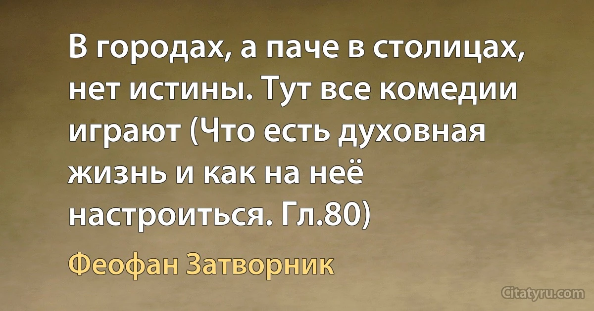 В городах, а паче в столицах, нет истины. Тут все комедии играют (Что есть духовная жизнь и как на неё настроиться. Гл.80) (Феофан Затворник)