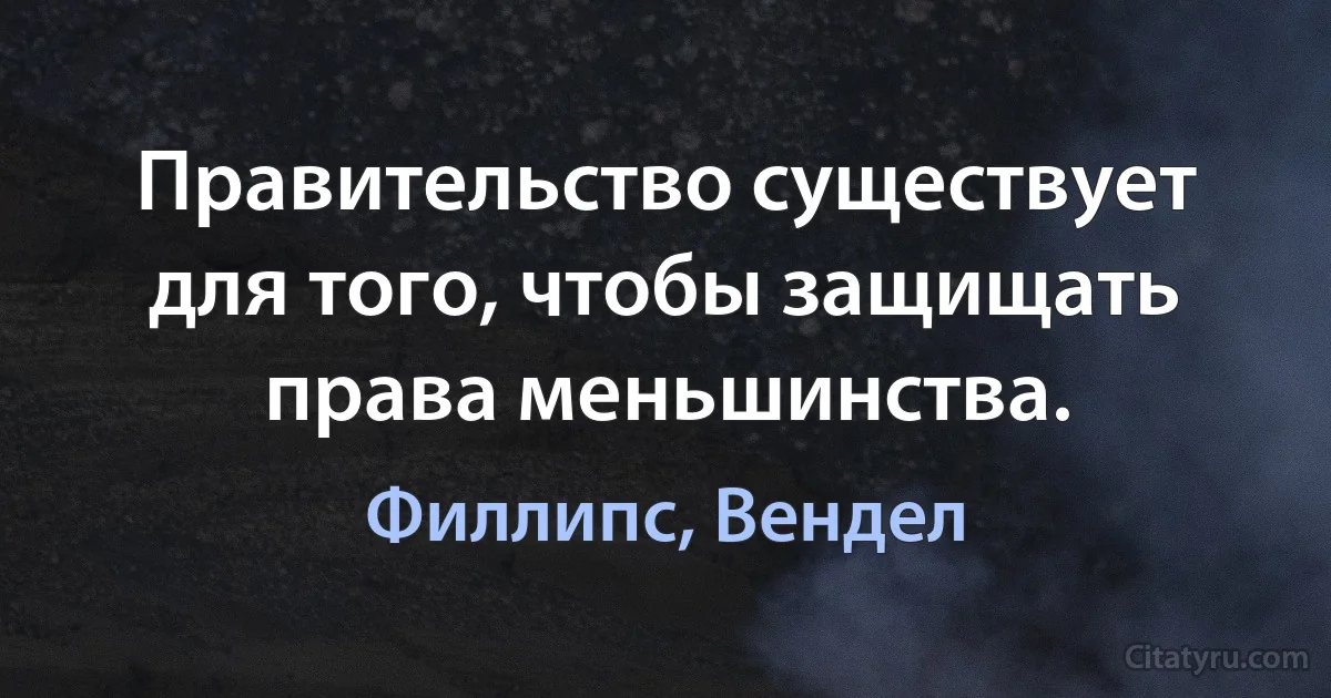 Правительство существует для того, чтобы защищать права меньшинства. (Филлипс, Вендел)