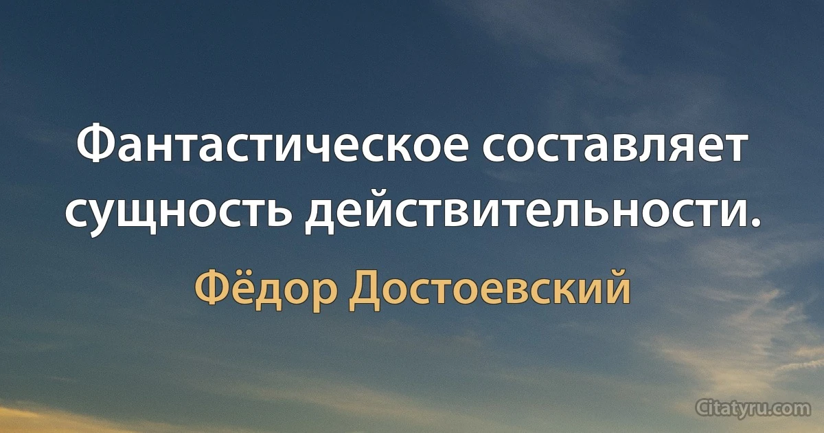 Фантастическое составляет сущность действительности. (Фёдор Достоевский)