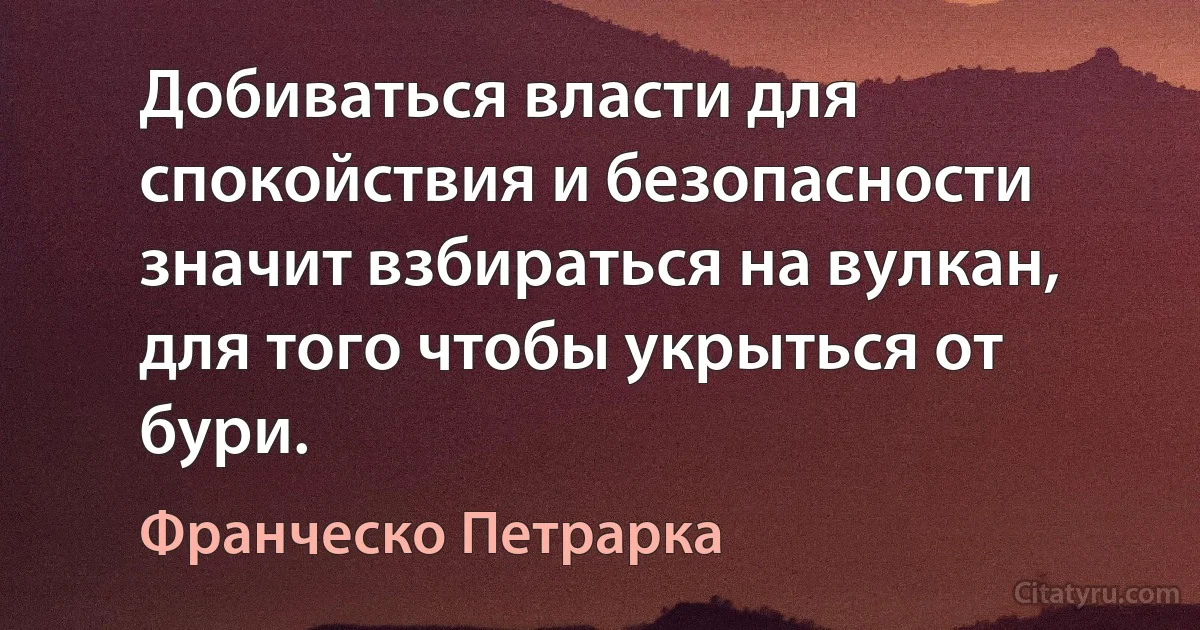 Добиваться власти для спокойствия и безопасности значит взбираться на вулкан, для того чтобы укрыться от бури. (Франческо Петрарка)