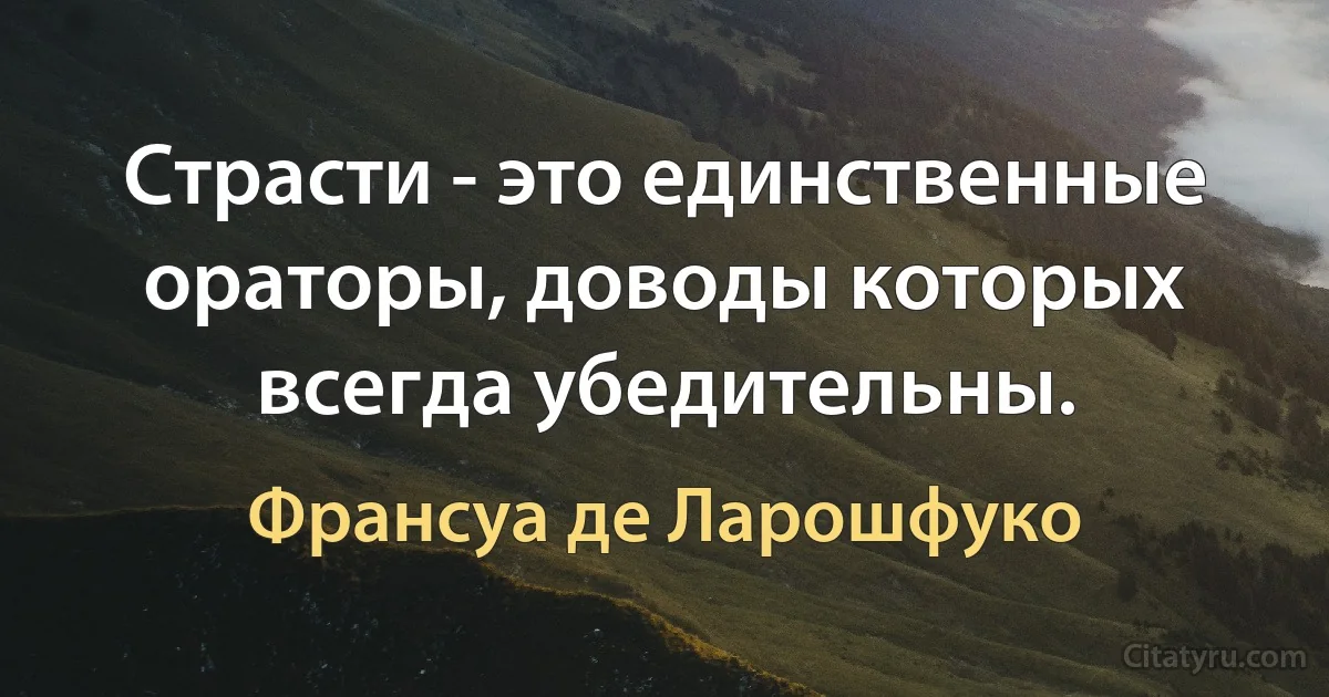 Страсти - это единственные ораторы, доводы которых всегда убедительны. (Франсуа де Ларошфуко)