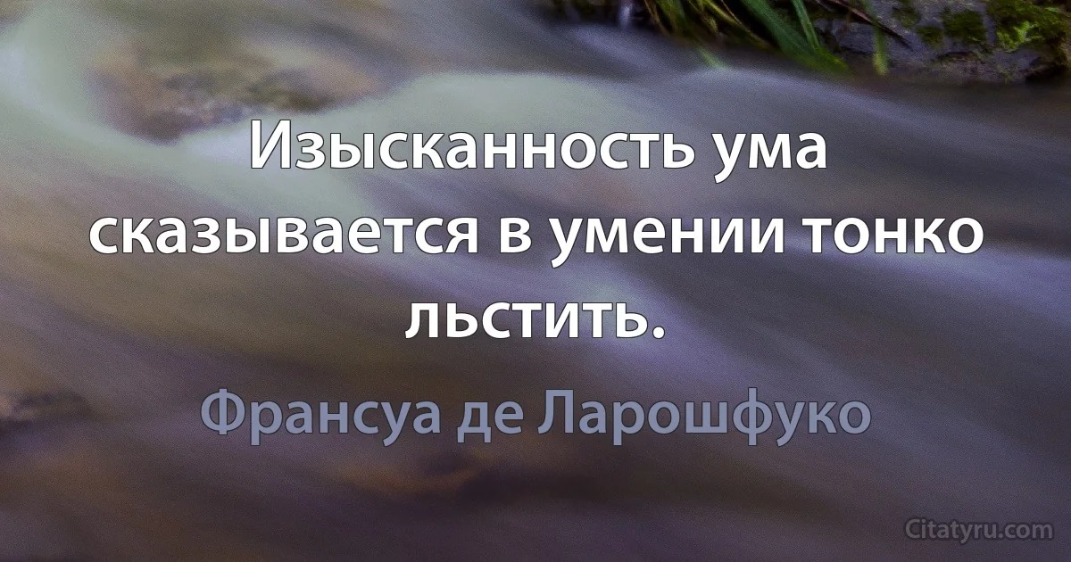 Изысканность ума сказывается в умении тонко льстить. (Франсуа де Ларошфуко)