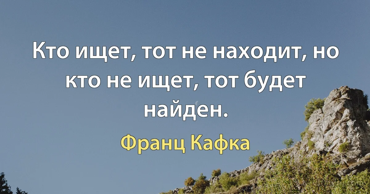 Кто ищет, тот не находит, но кто не ищет, тот будет найден. (Франц Кафка)