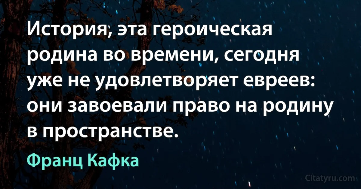 История, эта героическая родина во времени, сегодня уже не удовлетворяет евреев: они завоевали право на родину в пространстве. (Франц Кафка)