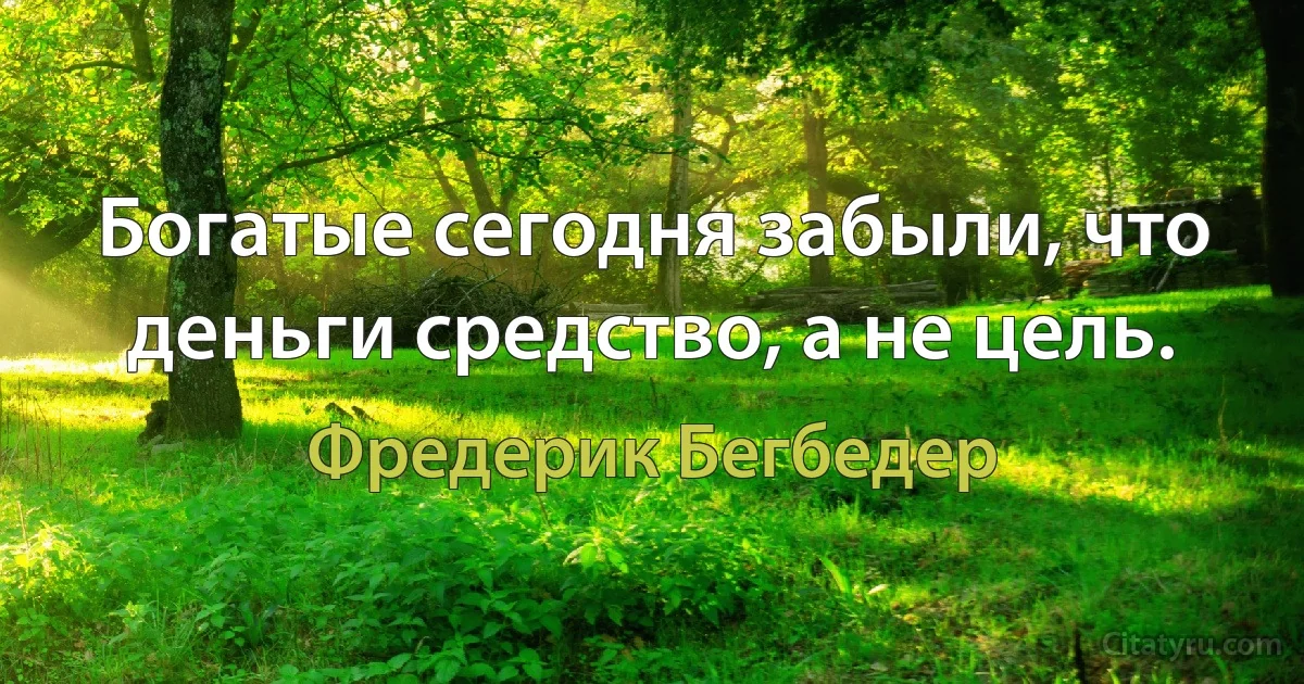 Богатые сегодня забыли, что деньги средство, а не цель. (Фредерик Бегбедер)