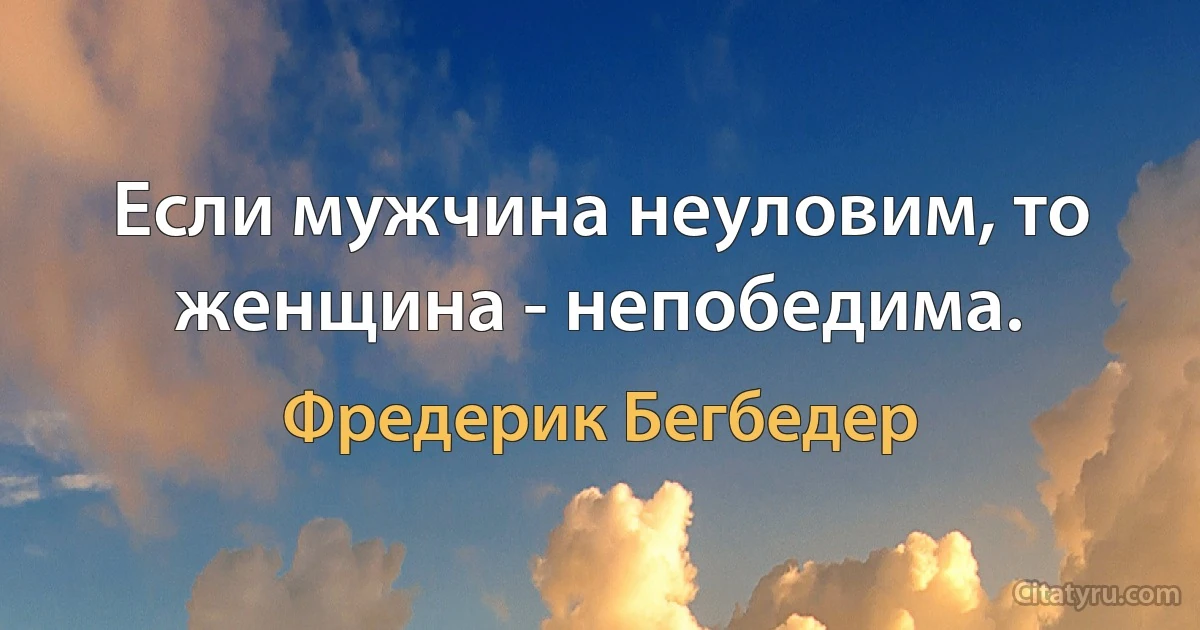 Если мужчина неуловим, то женщина - непобедима. (Фредерик Бегбедер)