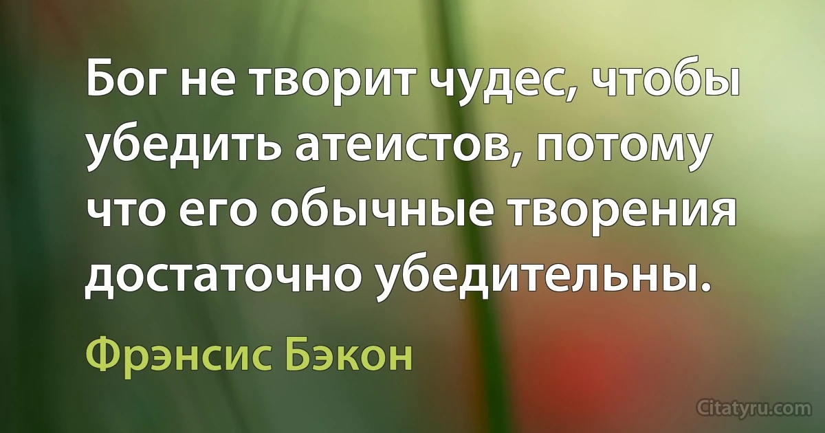 Бог не творит чудес, чтобы убедить атеистов, потому что его обычные творения достаточно убедительны. (Фрэнсис Бэкон)