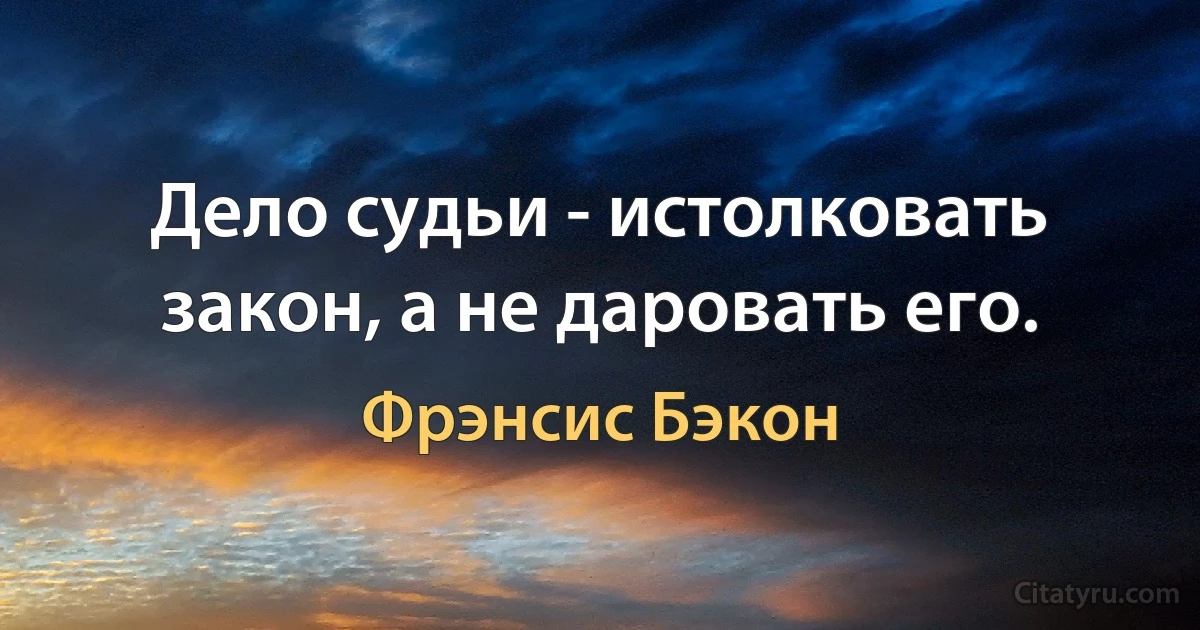 Дело судьи - истолковать закон, а не даровать его. (Фрэнсис Бэкон)