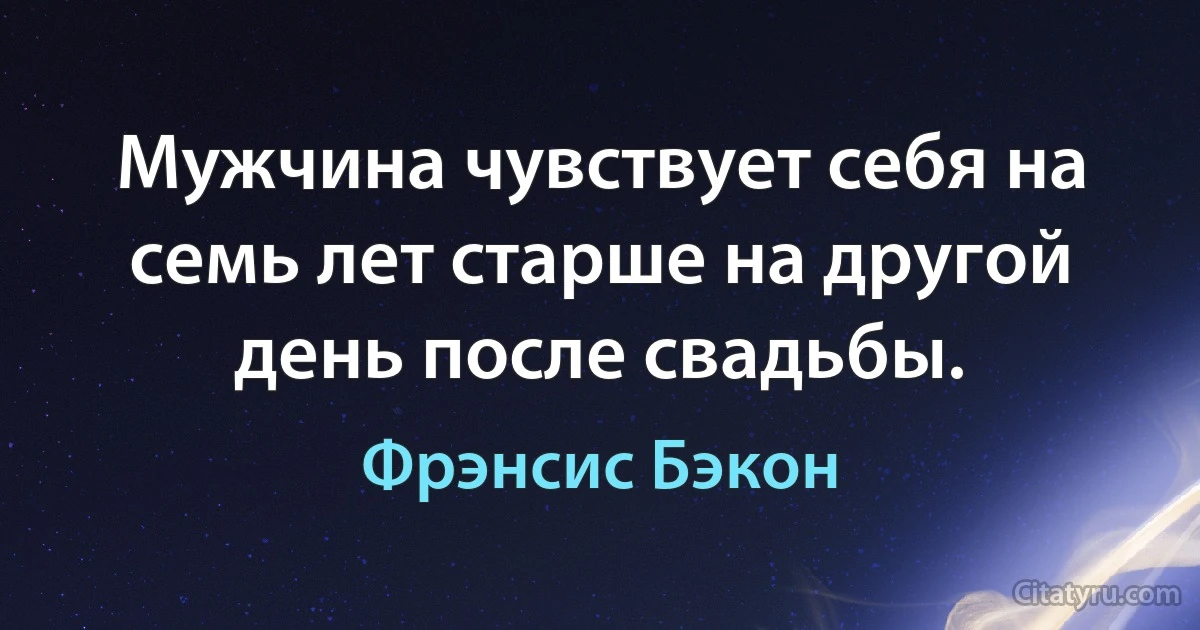 Мужчина чувствует себя на семь лет старше на другой день после свадьбы. (Фрэнсис Бэкон)