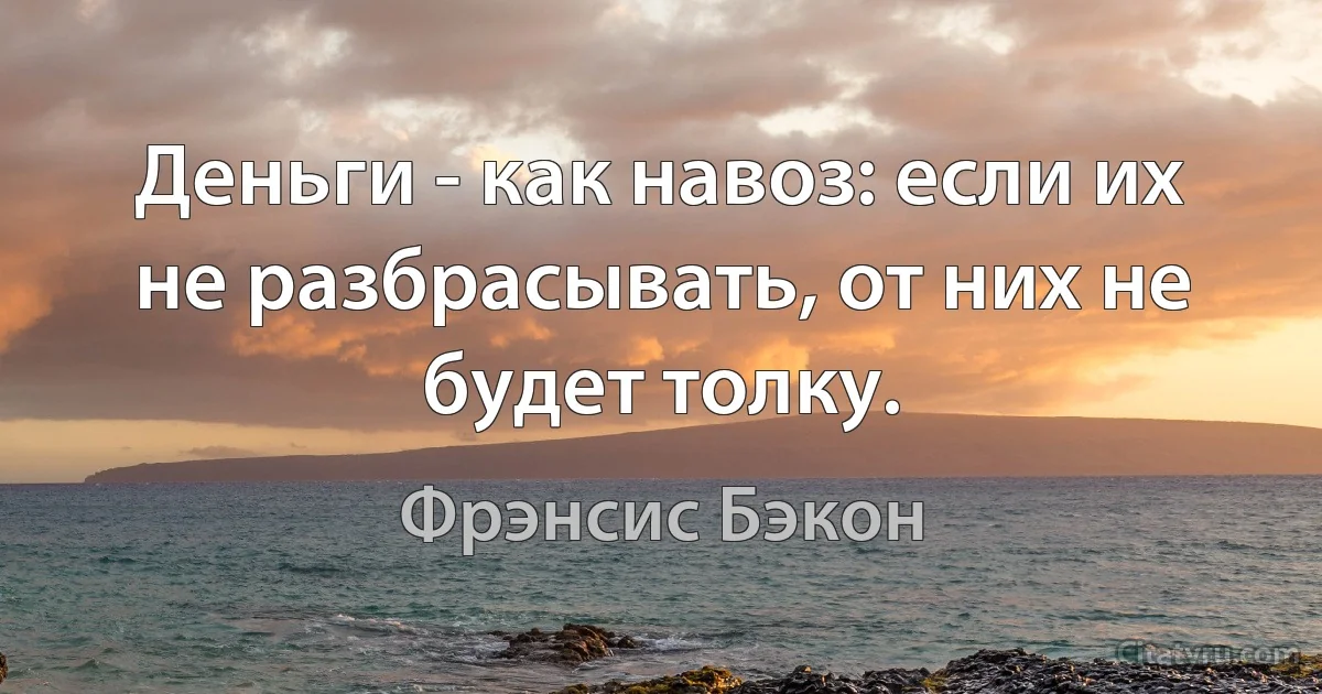 Деньги - как навоз: если их не разбрасывать, от них не будет толку. (Фрэнсис Бэкон)