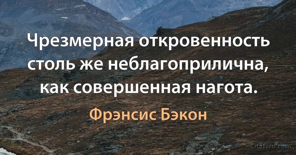 Чрезмерная откровенность столь же неблагоприлична, как совершенная нагота. (Фрэнсис Бэкон)