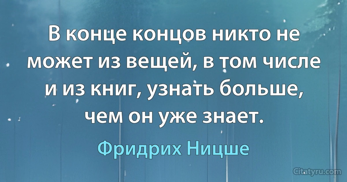 В конце концов никто не может из вещей, в том числе и из книг, узнать больше, чем он уже знает. (Фридрих Ницше)