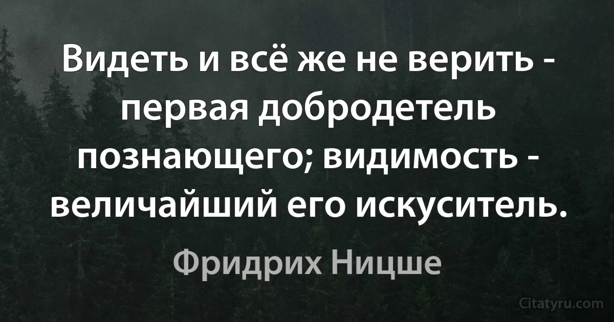 Видеть и всё же не верить - первая добродетель познающего; видимость - величайший его искуситель. (Фридрих Ницше)