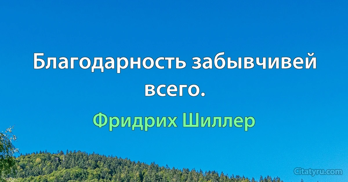 Благодарность забывчивей всего. (Фридрих Шиллер)