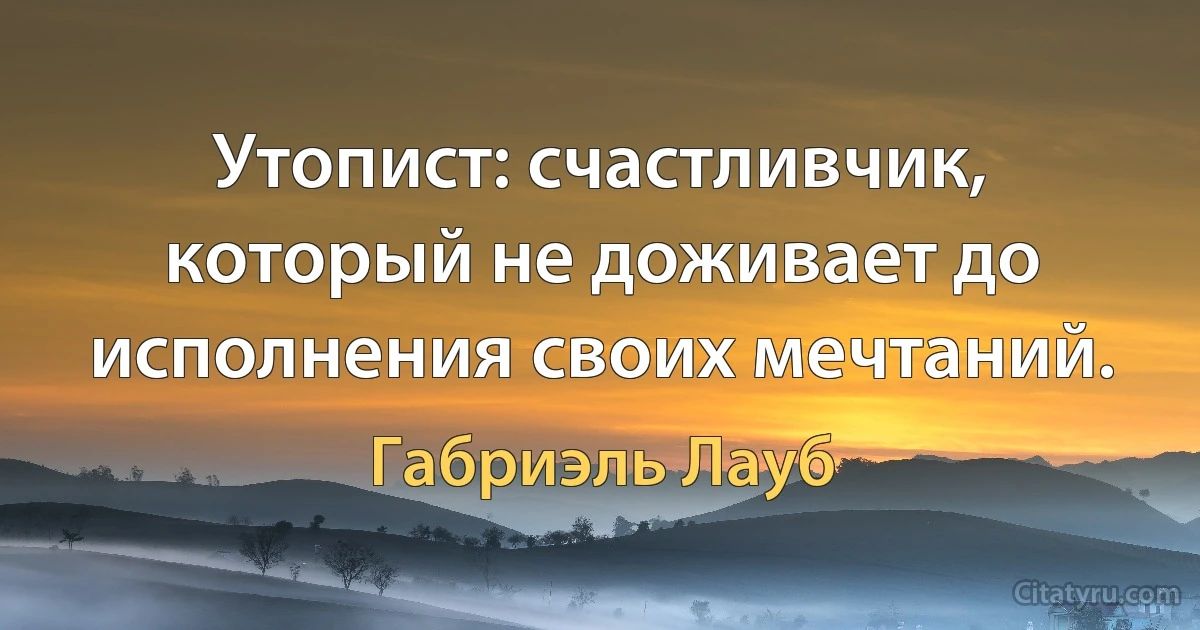 Утопист: счастливчик, который не доживает до исполнения своих мечтаний. (Габриэль Лауб)