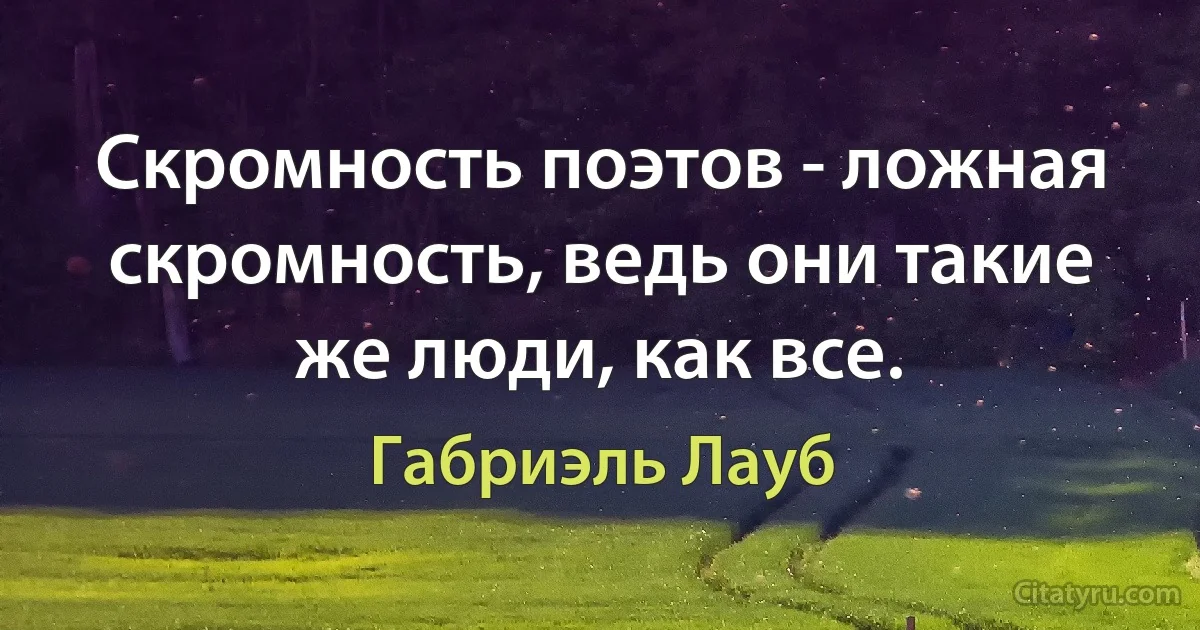 Скромность поэтов - ложная скромность, ведь они такие же люди, как все. (Габриэль Лауб)