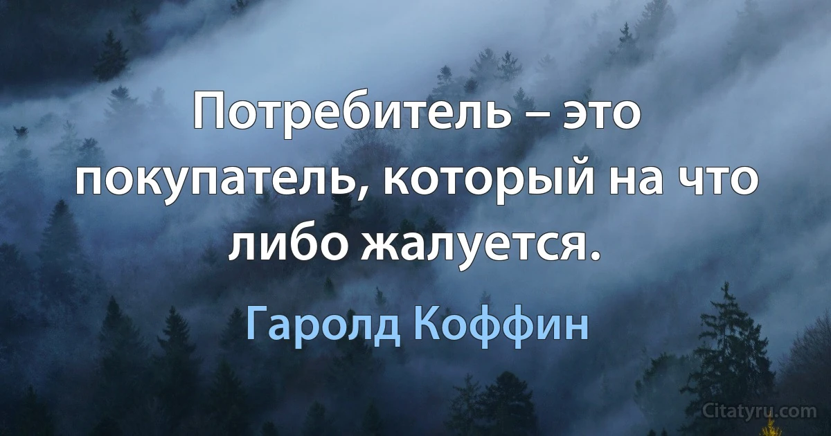 Потребитель – это покупатель, который на что либо жалуется. (Гаролд Коффин)