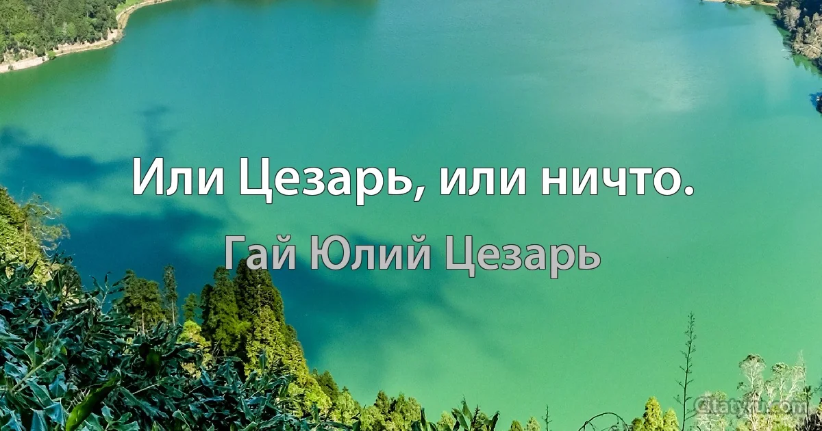 Или Цезарь, или ничто. (Гай Юлий Цезарь)