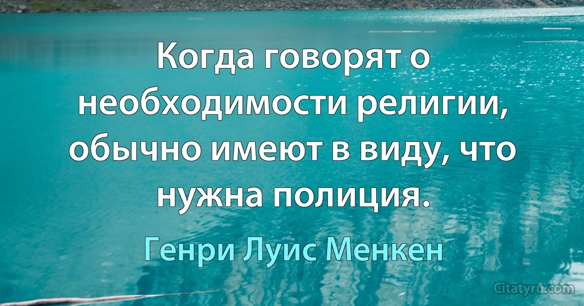 Когда говорят о необходимости религии, обычно имеют в виду, что нужна полиция. (Генри Луис Менкен)