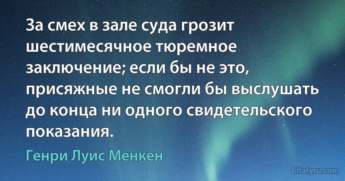 За смех в зале суда грозит шестимесячное тюремное заключение; если бы не это, присяжные не смогли бы выслушать до конца ни одного свидетельского показания. (Генри Луис Менкен)