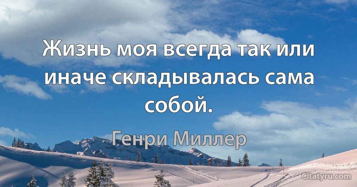 Жизнь моя всегда так или иначе складывалась сама собой. (Генри Миллер)