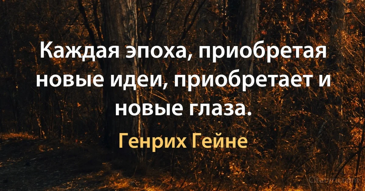 Каждая эпоха, приобретая новые идеи, приобретает и новые глаза. (Генрих Гейне)