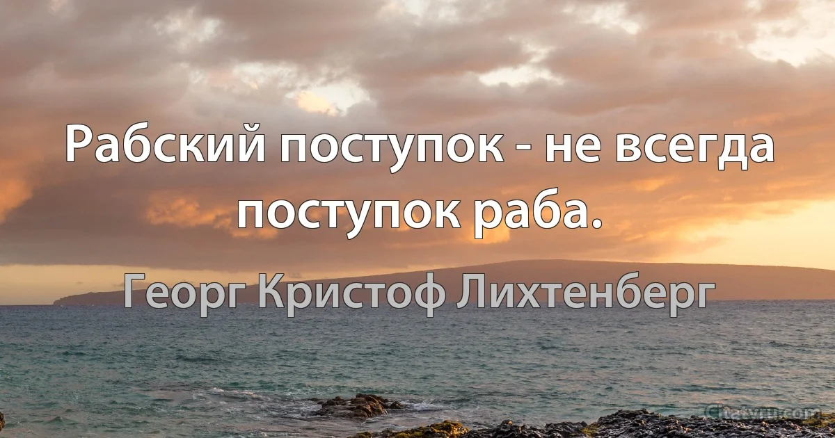 Рабский поступок - не всегда поступок раба. (Георг Кристоф Лихтенберг)