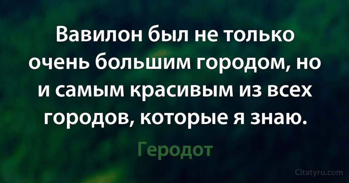 Вавилон был не только очень большим городом, но и самым красивым из всех городов, которые я знаю. (Геродот)